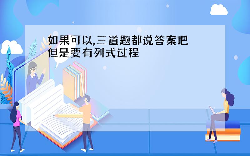 如果可以,三道题都说答案吧 但是要有列式过程