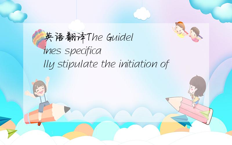 英语翻译The Guidelines specifically stipulate the initiation of