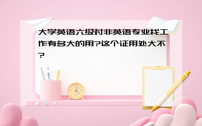 大学英语六级对非英语专业找工作有多大的用?这个证用处大不?