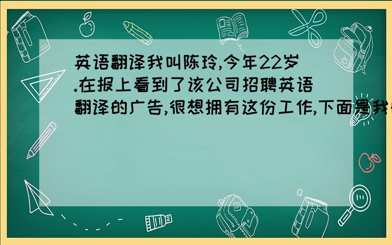 英语翻译我叫陈玲,今年22岁.在报上看到了该公司招聘英语翻译的广告,很想拥有这份工作,下面是我的自我介绍高中毕业已经三年