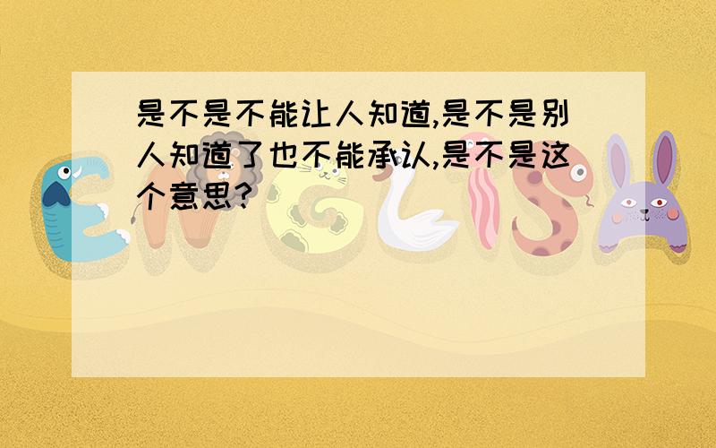 是不是不能让人知道,是不是别人知道了也不能承认,是不是这个意思?