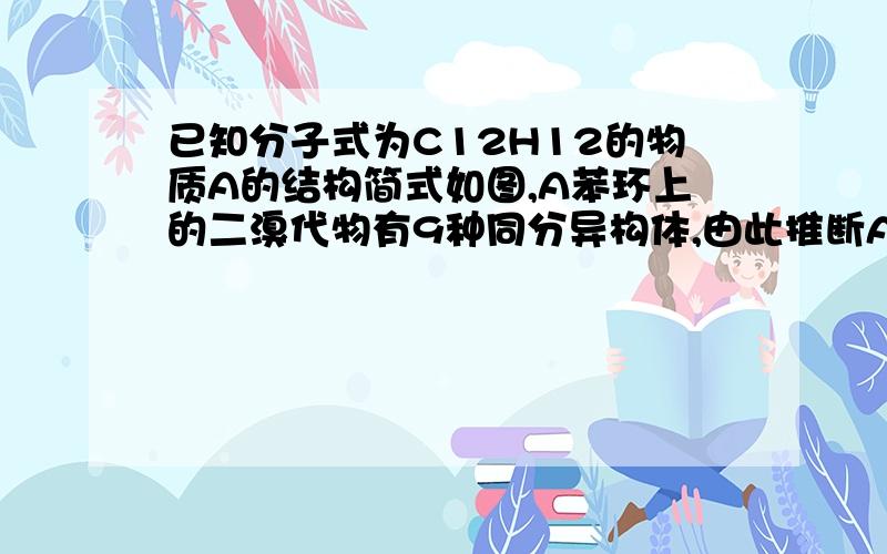 已知分子式为C12H12的物质A的结构简式如图,A苯环上的二溴代物有9种同分异构体,由此推断A苯环上四溴代物的异构体数目