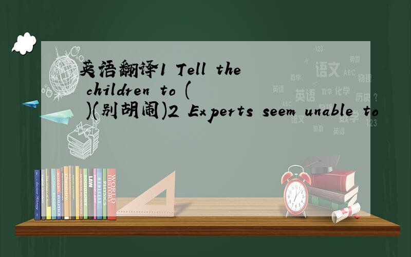 英语翻译1 Tell the children to ( )(别胡闹)2 Experts seem unable to