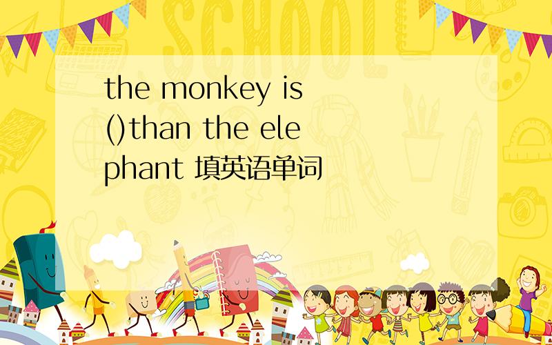 the monkey is ()than the elephant 填英语单词