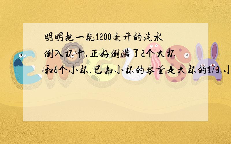 明明把一瓶1200毫升的汽水倒入杯中,正好倒满了2个大杯和6个小杯.已知小杯的容量是大杯的1/3,小杯和大杯