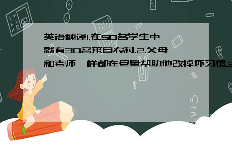 英语翻译1.在50名学生中,就有30名来自农村.2.父母和老师一样都在尽量帮助他改掉坏习惯.3.科学家们估计对淡水的需求