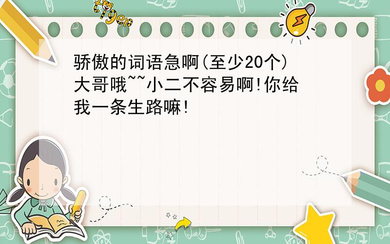 骄傲的词语急啊(至少20个)大哥哦~~小二不容易啊!你给我一条生路嘛!