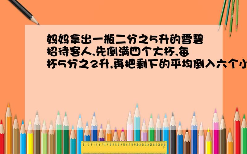 妈妈拿出一瓶二分之5升的雪碧招待客人,先倒满四个大杯,每杯5分之2升,再把剩下的平均倒入六个小杯里,每个小杯里有多少升?