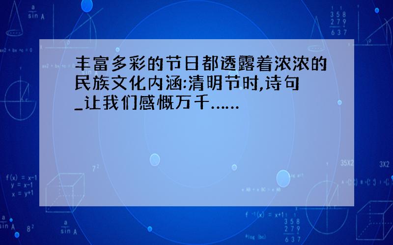 丰富多彩的节日都透露着浓浓的民族文化内涵:清明节时,诗句_让我们感慨万千……