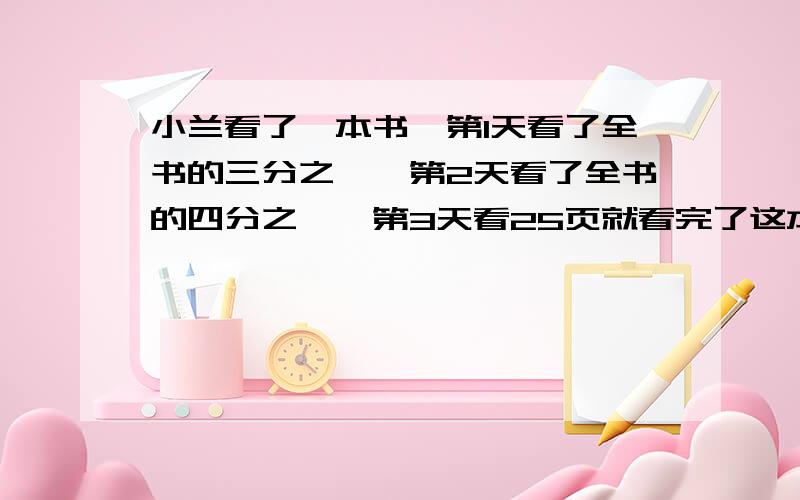 小兰看了一本书,第1天看了全书的三分之一,第2天看了全书的四分之一,第3天看25页就看完了这本书.