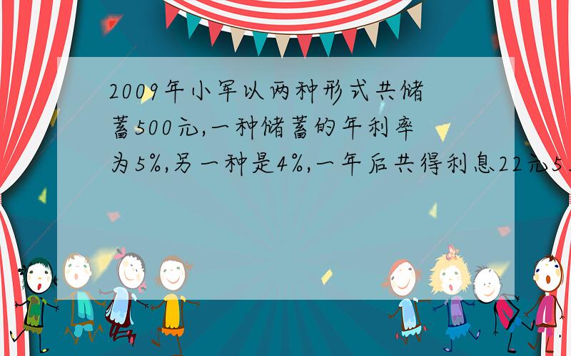 2009年小军以两种形式共储蓄500元,一种储蓄的年利率为5%,另一种是4%,一年后共得利息22元5角,试问两种储蓄各存