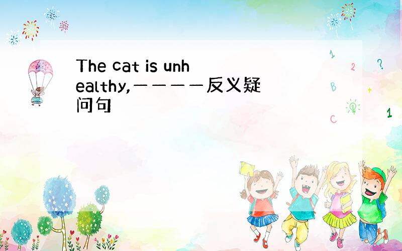 The cat is unhealthy,————反义疑问句