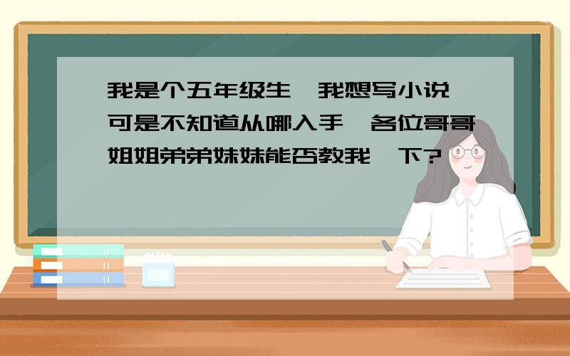 我是个五年级生,我想写小说,可是不知道从哪入手,各位哥哥姐姐弟弟妹妹能否教我一下?