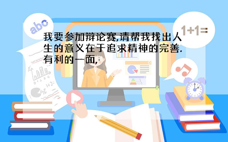 我要参加辩论赛,请帮我找出人生的意义在于追求精神的完善.有利的一面,