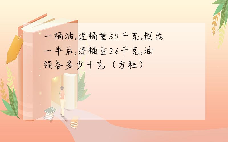 一桶油,连桶重50千克,倒出一半后,连桶重26千克,油 桶各多少千克（方程）