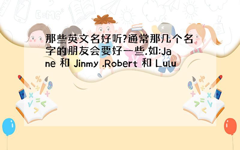 那些英文名好听?通常那几个名字的朋友会要好一些.如:Jane 和 Jinmy .Robert 和 Lulu