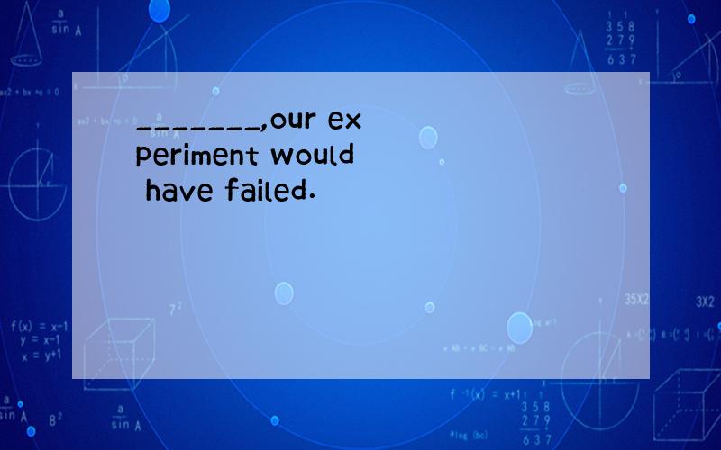 _______,our experiment would have failed．