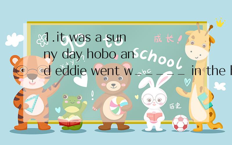 1.it was a sunny day hobo and eddie went w_____ in the hills