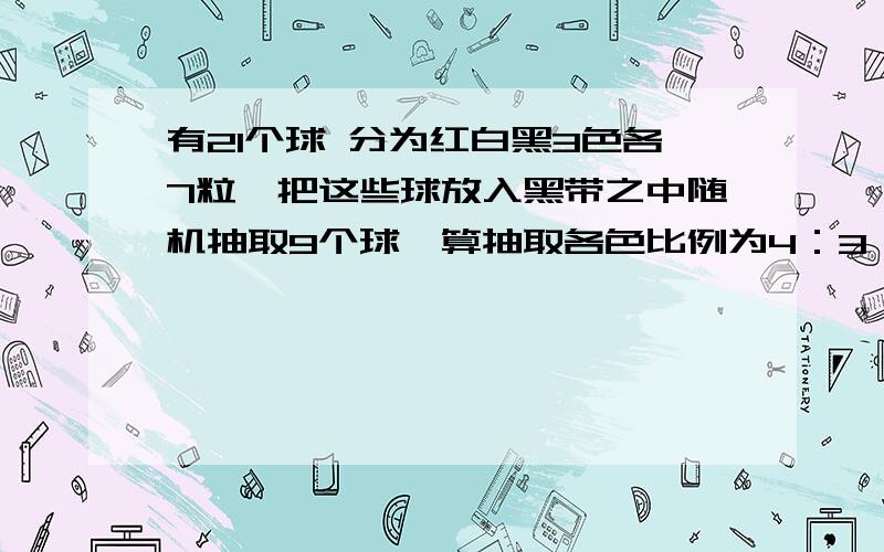 有21个球 分为红白黑3色各7粒,把这些球放入黑带之中随机抽取9个球,算抽取各色比例为4：3：2的概率