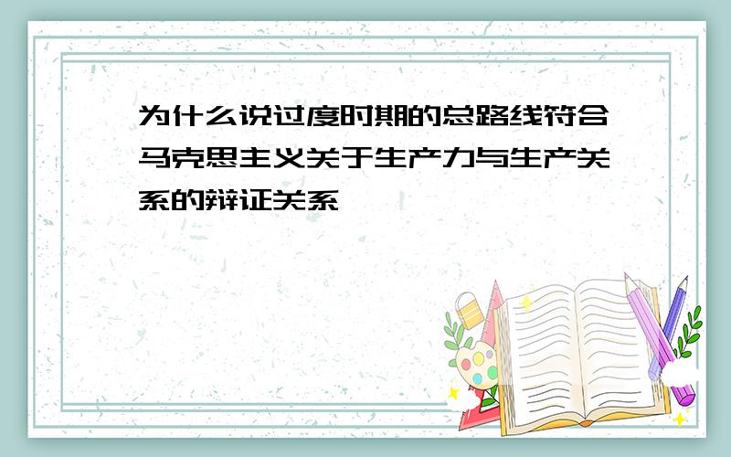 为什么说过度时期的总路线符合马克思主义关于生产力与生产关系的辩证关系