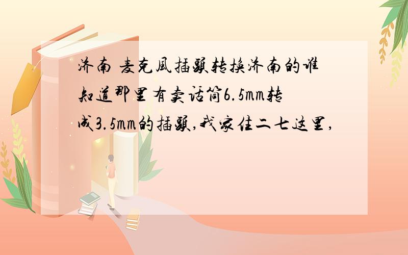 济南 麦克风插头转换济南的谁知道那里有卖话筒6.5mm转成3.5mm的插头,我家住二七这里,