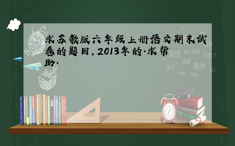 求苏教版六年级上册语文期末试卷的题目,2013年的.求帮助.