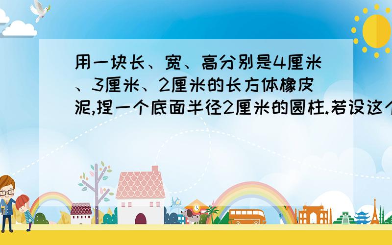 用一块长、宽、高分别是4厘米、3厘米、2厘米的长方体橡皮泥,捏一个底面半径2厘米的圆柱.若设这个圆柱的高为x厘米,则可列