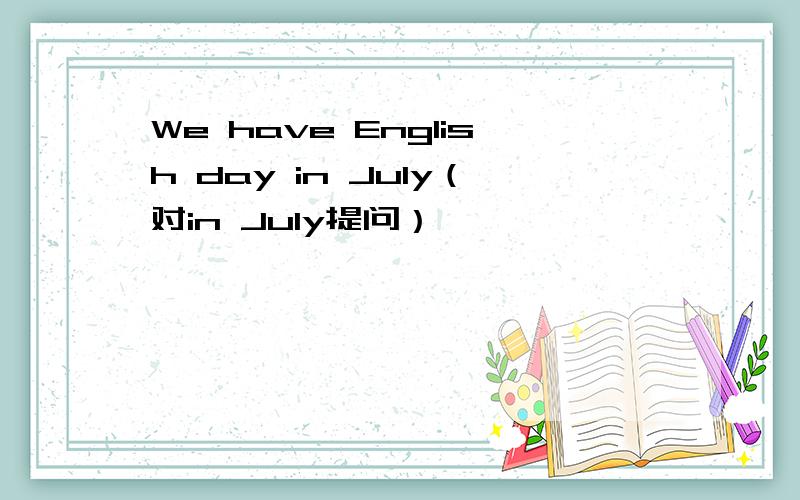 We have English day in July（对in July提问）