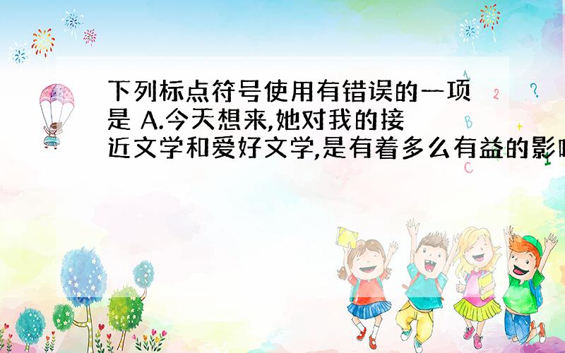 下列标点符号使用有错误的一项是 A.今天想来,她对我的接近文学和爱好文学,是有着多么有益的影响!B.很