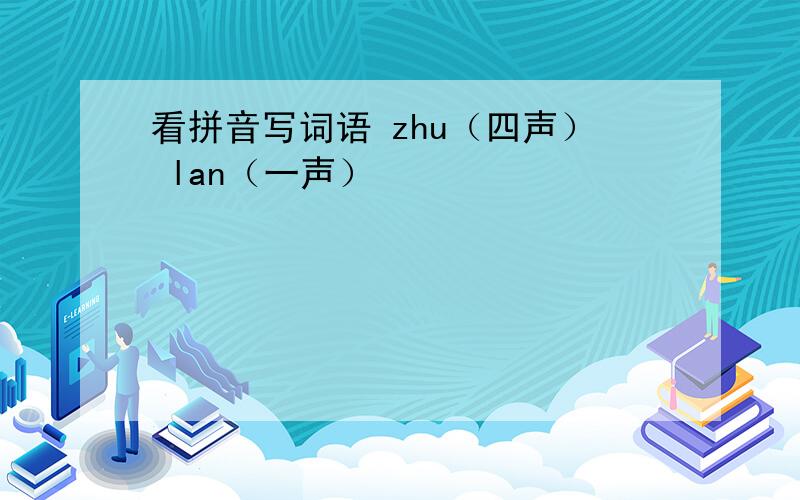 看拼音写词语 zhu（四声） lan（一声）