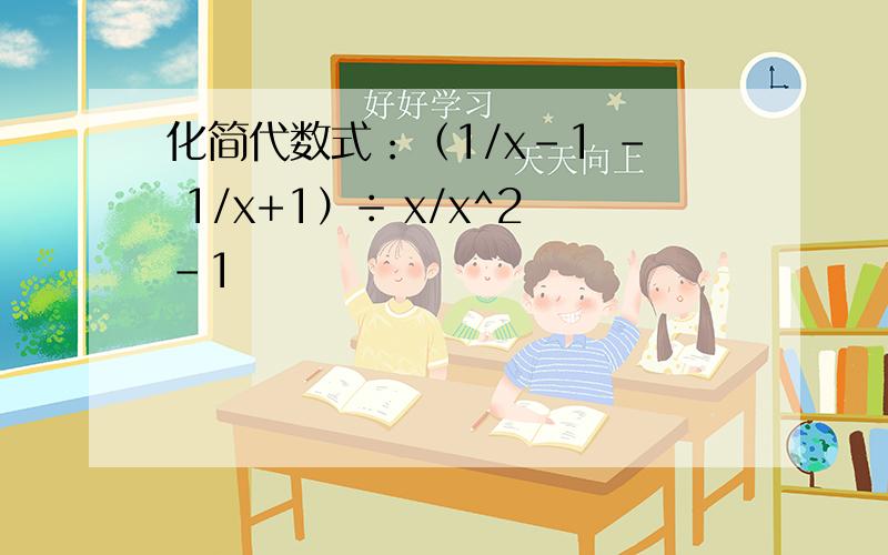 化简代数式：（1/x-1 - 1/x+1）÷ x/x^2-1