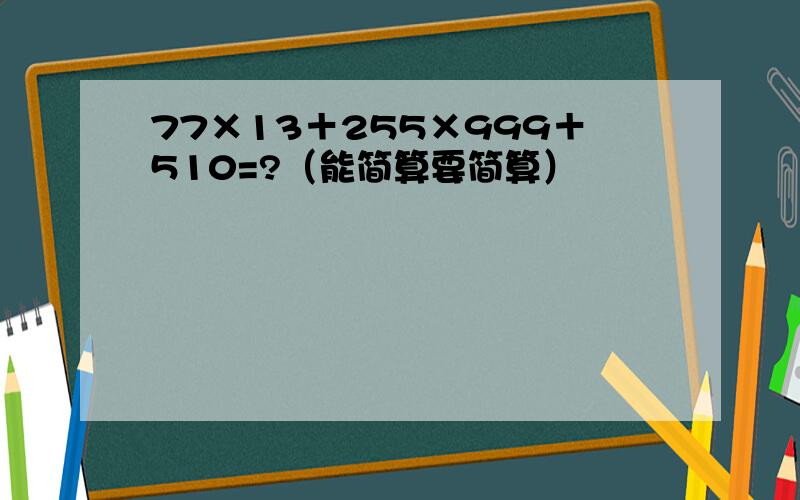 77×13＋255×999＋510=?（能简算要简算）