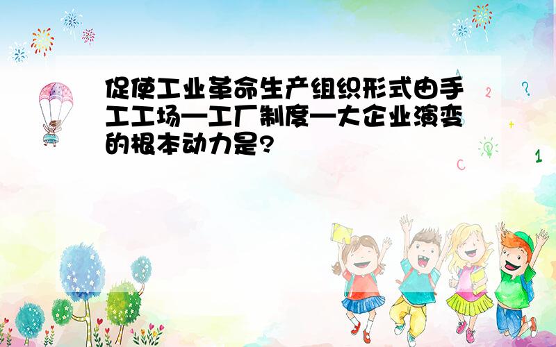 促使工业革命生产组织形式由手工工场—工厂制度—大企业演变的根本动力是?