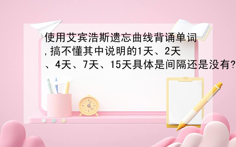 使用艾宾浩斯遗忘曲线背诵单词,搞不懂其中说明的1天、2天、4天、7天、15天具体是间隔还是没有?急问!