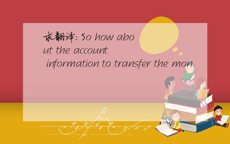 求翻译：So how about the account information to transfer the mon