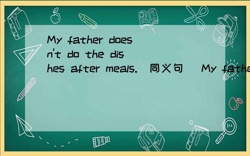 My father doesn't do the dishes after meals.(同义句) My father