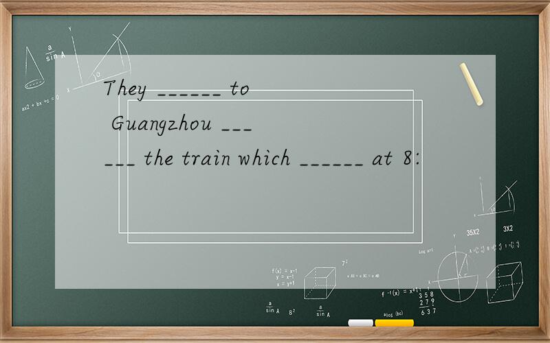 They ______ to Guangzhou ______ the train which ______ at 8: