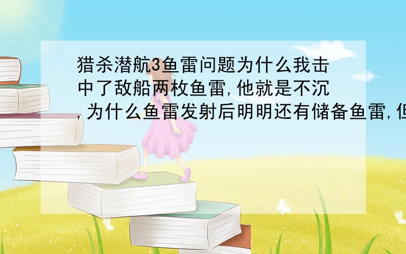 猎杀潜航3鱼雷问题为什么我击中了敌船两枚鱼雷,他就是不沉,为什么鱼雷发射后明明还有储备鱼雷,但他就是装不上,过了n就还是