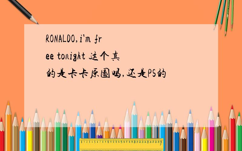 RONALDO,i'm free tonight 这个真的是卡卡原图吗,还是PS的