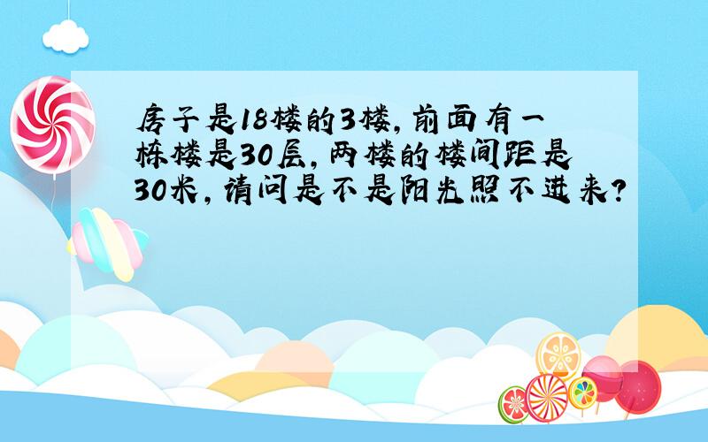 房子是18楼的3楼,前面有一栋楼是30层,两楼的楼间距是30米,请问是不是阳光照不进来?