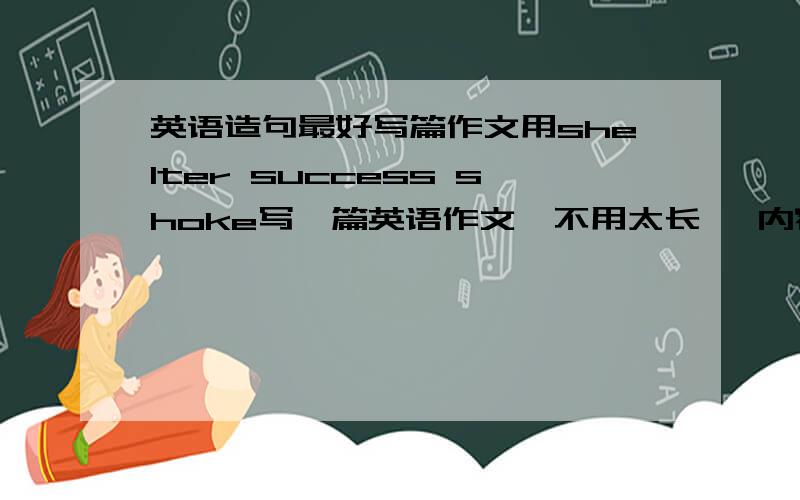 英语造句最好写篇作文用shelter success shoke写一篇英语作文,不用太长 ,内容无所谓 有这三个词就好