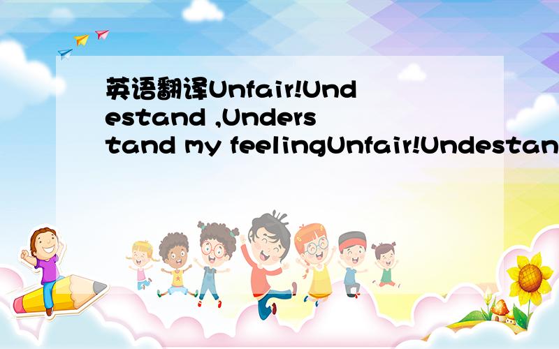 英语翻译Unfair!Undestand ,Understand my feelingUnfair!Undestand