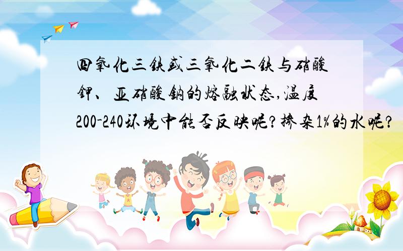 四氧化三铁或三氧化二铁与硝酸钾、亚硝酸钠的熔融状态,温度200-240环境中能否反映呢?掺杂1%的水呢?