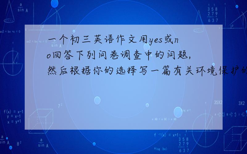 一个初三英语作文用yes或no回答下列问卷调查中的问题,然后根据你的选择写一篇有关环境保护的英语短文,并适当发表你的看法