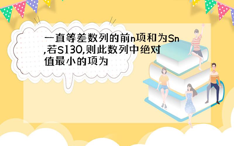 一直等差数列的前n项和为Sn,若S130,则此数列中绝对值最小的项为