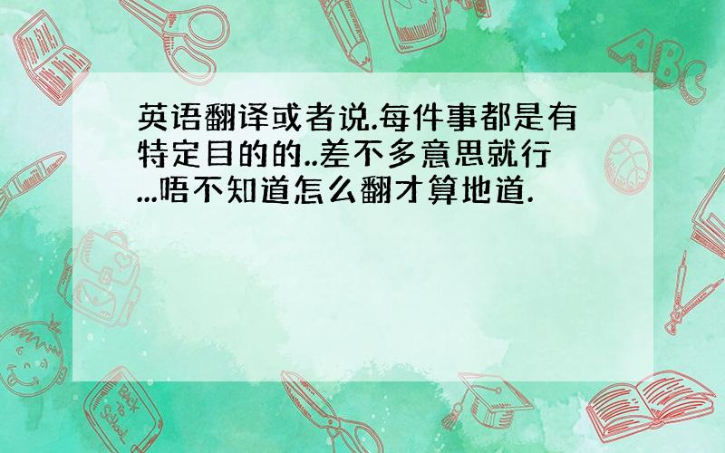 英语翻译或者说.每件事都是有特定目的的..差不多意思就行...唔不知道怎么翻才算地道.