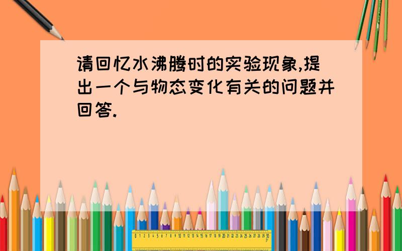 请回忆水沸腾时的实验现象,提出一个与物态变化有关的问题并回答.