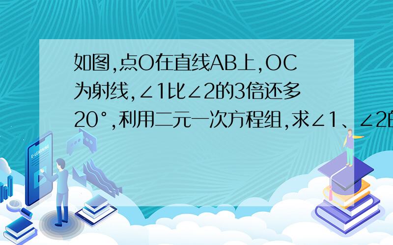 如图,点O在直线AB上,OC为射线,∠1比∠2的3倍还多20°,利用二元一次方程组,求∠1、∠2的度数.