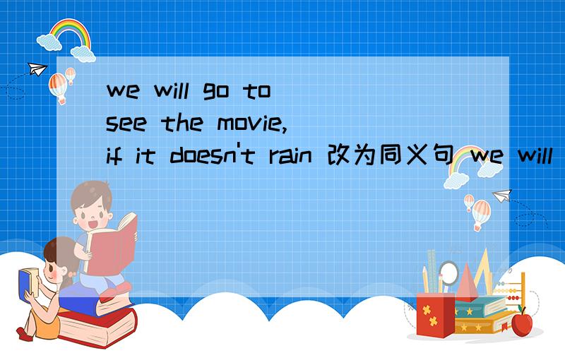 we will go to see the movie,if it doesn't rain 改为同义句 we will