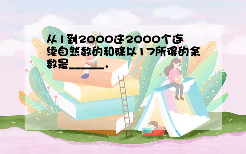 从1到2000这2000个连续自然数的和除以17所得的余数是______．